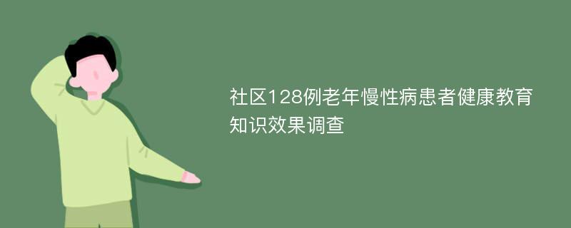 社区128例老年慢性病患者健康教育知识效果调查