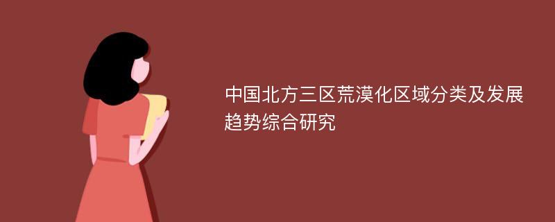 中国北方三区荒漠化区域分类及发展趋势综合研究