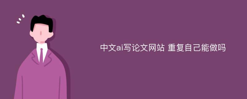 中文ai写论文网站 重复自己能做吗