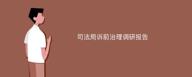 司法局诉前治理调研报告