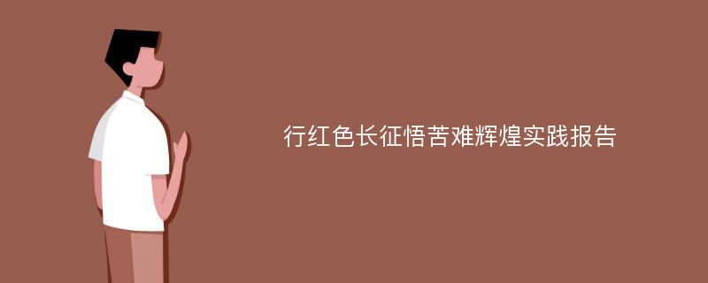 行红色长征悟苦难辉煌实践报告