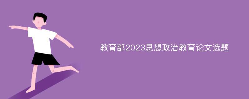 教育部2023思想政治教育论文选题