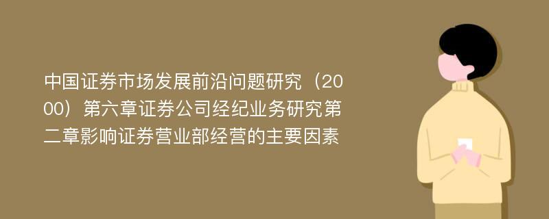 中国证券市场发展前沿问题研究（2000）第六章证券公司经纪业务研究第二章影响证券营业部经营的主要因素