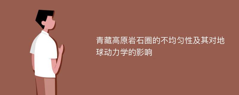 青藏高原岩石圈的不均匀性及其对地球动力学的影响